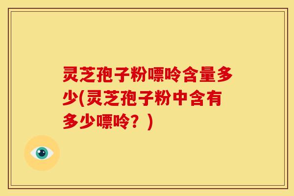 灵芝孢子粉嘌呤含量多少(灵芝孢子粉中含有多少嘌呤?) 灵芝孢子粉嘌呤含量多少(灵芝孢子粉中含有多少嘌呤?)