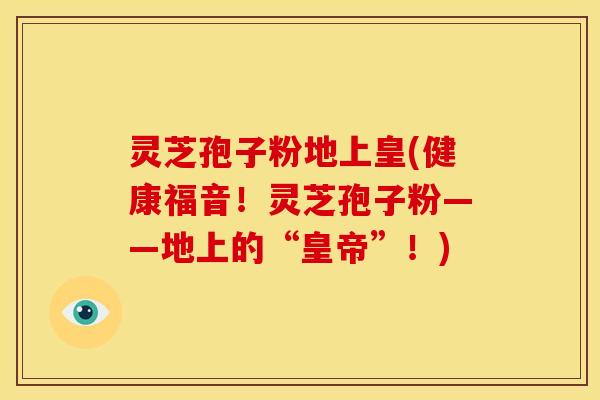 灵芝孢子粉地上皇(健康福音!灵芝孢子粉——地上的“皇帝”!) 灵芝孢子粉地上皇(健康福音!灵芝孢子粉——地上的“皇帝”!)