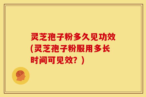 灵芝孢子粉多久见功效(灵芝孢子粉服用多长时间可见效?) 灵芝孢子粉多久见功效(灵芝孢子粉服用多长时间可见效?)
