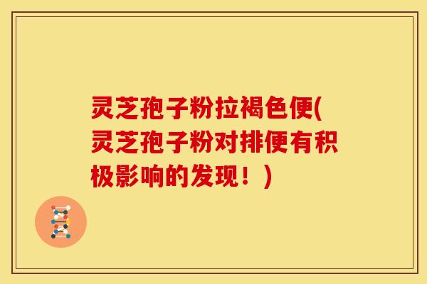 灵芝孢子粉拉褐色便(灵芝孢子粉对排便有积极影响的发现!) 灵芝孢子粉拉褐色便(灵芝孢子粉对排便有积极影响的发现!)