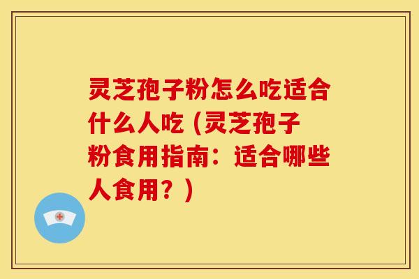 灵芝孢子粉怎么吃适合什么人吃 (灵芝孢子粉食用指南:适合哪些人食用?) 灵芝孢子粉怎么吃适合什么人吃 (灵芝孢子粉食用指南:适合哪些人食用?)