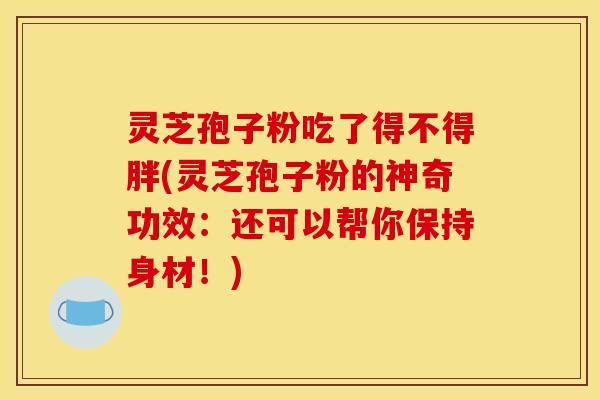 灵芝孢子粉吃了得不得胖(灵芝孢子粉的神奇功效：还可以帮你保持身材！)