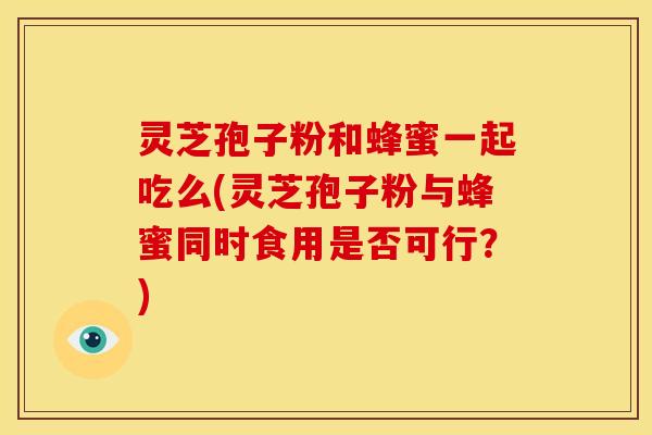 灵芝孢子粉和蜂蜜一起吃么(灵芝孢子粉与蜂蜜同时食用是否可行？)
