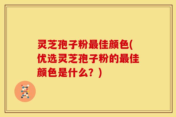 灵芝孢子粉佳颜色(优选灵芝孢子粉的佳颜色是什么?) 灵芝孢子粉佳颜色(优选灵芝孢子粉的佳颜色是什么?)