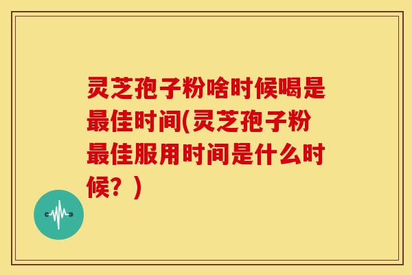 灵芝孢子粉啥时候喝是佳时间(灵芝孢子粉佳服用时间是什么时候?) 灵芝孢子粉啥时候喝是佳时间(灵芝孢子粉佳服用时间是什么时候?)