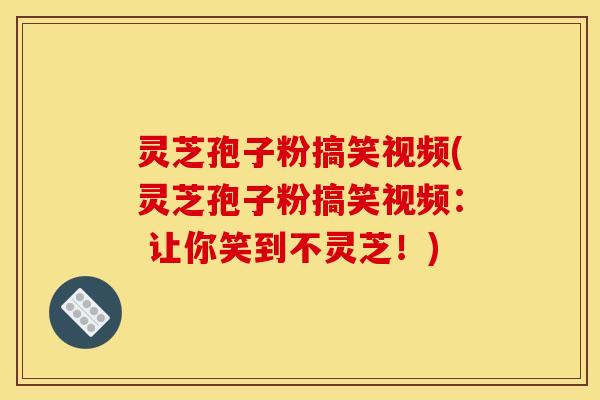 灵芝孢子粉搞笑视频(灵芝孢子粉搞笑视频: 让你笑到不灵芝!) 灵芝孢子粉搞笑视频(灵芝孢子粉搞笑视频: 让你笑到不灵芝!)