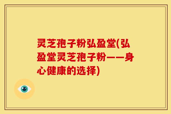灵芝孢子粉弘盈堂(弘盈堂灵芝孢子粉——身心健康的选择) 灵芝孢子粉弘盈堂(弘盈堂灵芝孢子粉——身心健康的选择)