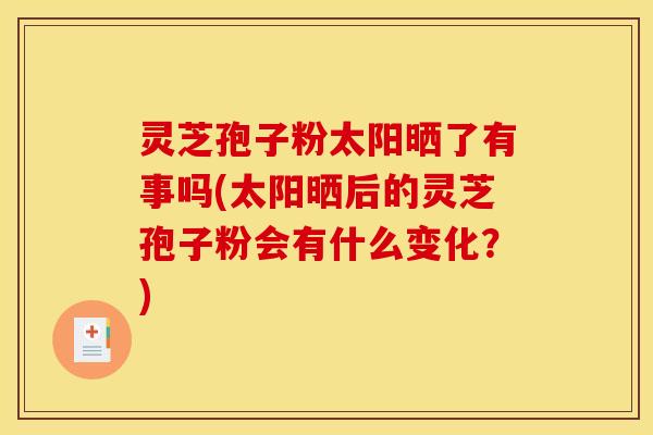 灵芝孢子粉太阳晒了有事吗(太阳晒后的灵芝孢子粉会有什么变化?) 灵芝孢子粉太阳晒了有事吗(太阳晒后的灵芝孢子粉会有什么变化?)