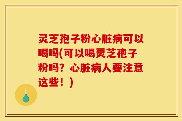 灵芝孢子粉可以喝吗(可以喝灵芝孢子粉吗?人要注意这些!) 灵芝孢子粉可以喝吗(可以喝灵芝孢子粉吗?人要注意这些!)