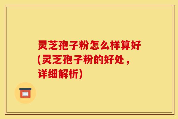 灵芝孢子粉怎么样算好(灵芝孢子粉的好处,详细解析) 灵芝孢子粉怎么样算好(灵芝孢子粉的好处,详细解析)