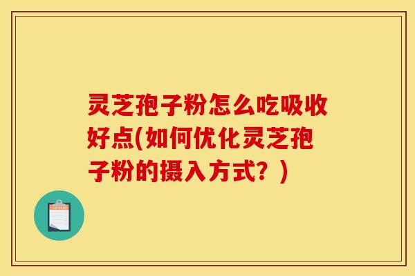 灵芝孢子粉怎么吃吸收好点(如何优化灵芝孢子粉的摄入方式?) 灵芝孢子粉怎么吃吸收好点(如何优化灵芝孢子粉的摄入方式?)