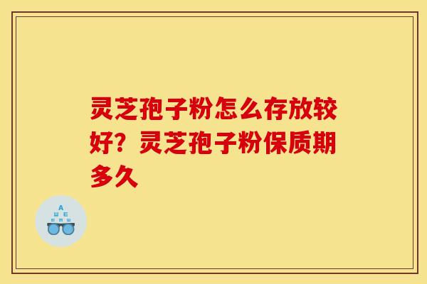 灵芝孢子粉怎么存放较好?灵芝孢子粉保质期多久 灵芝孢子粉怎么存放较好?灵芝孢子粉保质期多久