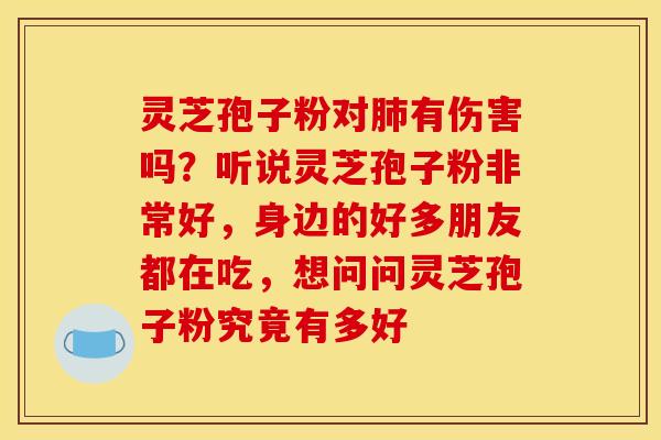 灵芝孢子粉对有伤害吗?听说灵芝孢子粉非常好,身边的好多朋友都在吃,想问问灵芝孢子粉究竟有多好 灵芝孢子粉对有伤害吗?听说灵芝孢子粉非常好,身边的好多朋友都在吃,想问问灵芝孢子粉究竟有多好