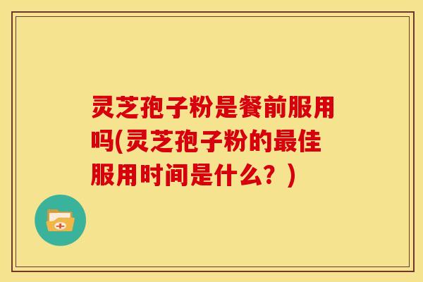 灵芝孢子粉是餐前服用吗(灵芝孢子粉的佳服用时间是什么?) 灵芝孢子粉是餐前服用吗(灵芝孢子粉的佳服用时间是什么?)
