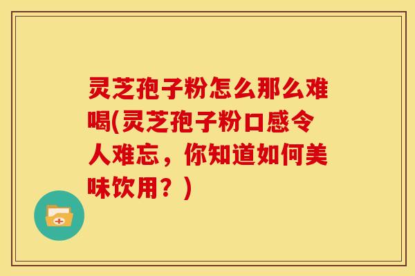 灵芝孢子粉怎么那么难喝(灵芝孢子粉口感令人难忘,你知道如何美味饮用?) 灵芝孢子粉怎么那么难喝(灵芝孢子粉口感令人难忘,你知道如何美味饮用?)