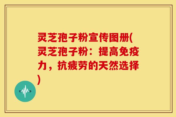 灵芝孢子粉宣传图册(灵芝孢子粉:提高免疫力,的天然选择) 灵芝孢子粉宣传图册(灵芝孢子粉:提高免疫力,的天然选择)