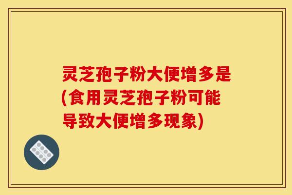 灵芝孢子粉大便增多是(食用灵芝孢子粉可能导致大便增多现象) 灵芝孢子粉大便增多是(食用灵芝孢子粉可能导致大便增多现象)