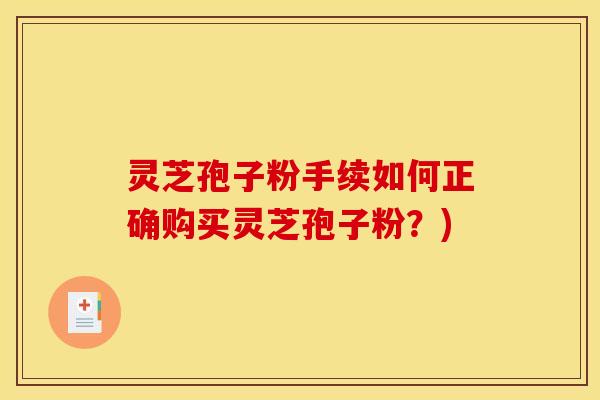 灵芝孢子粉手续如何正确购买灵芝孢子粉?) 灵芝孢子粉手续如何正确购买灵芝孢子粉?)