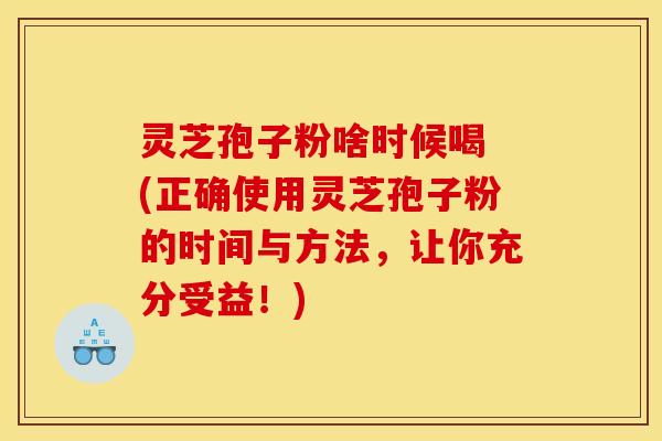 灵芝孢子粉啥时候喝 (正确使用灵芝孢子粉的时间与方法,让你充分受益!) 灵芝孢子粉啥时候喝 (正确使用灵芝孢子粉的时间与方法,让你充分受益!)