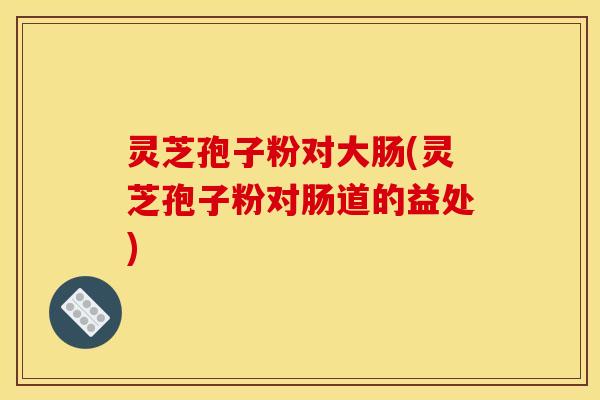 灵芝孢子粉对大肠(灵芝孢子粉对肠道的益处)