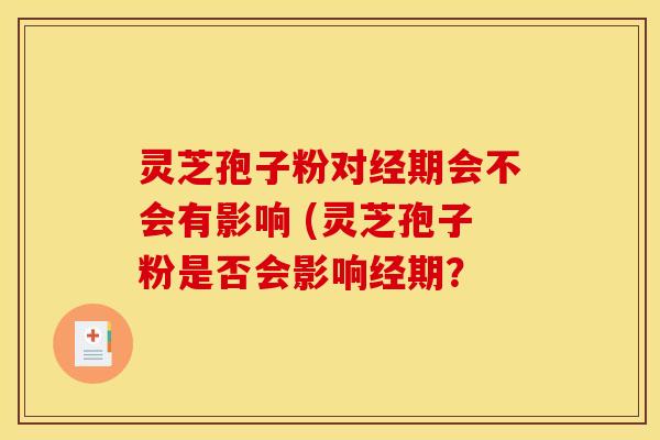 灵芝孢子粉对经期会不会有影响 (灵芝孢子粉是否会影响经期? 灵芝孢子粉对经期会不会有影响 (灵芝孢子粉是否会影响经期?