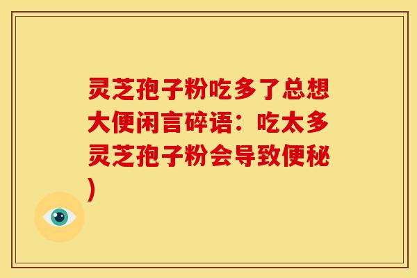 灵芝孢子粉吃多了总想大便闲言碎语:吃太多灵芝孢子粉会导致) 灵芝孢子粉吃多了总想大便闲言碎语:吃太多灵芝孢子粉会导致)