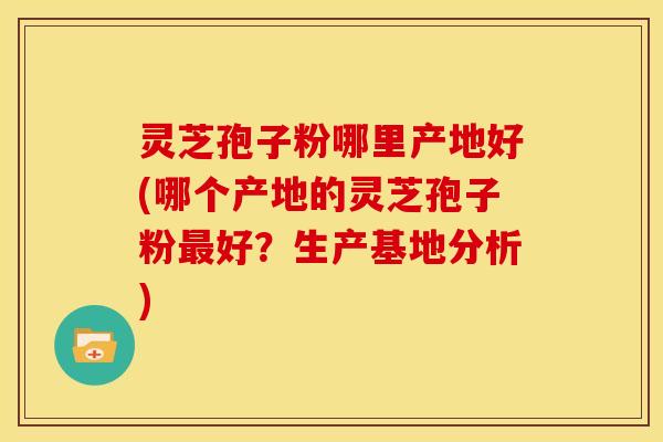 灵芝孢子粉哪里产地好(哪个产地的灵芝孢子粉好?生产基地分析) 灵芝孢子粉哪里产地好(哪个产地的灵芝孢子粉好?生产基地分析)