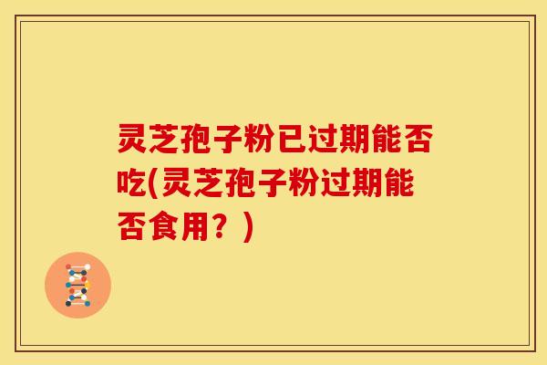 灵芝孢子粉已过期能否吃(灵芝孢子粉过期能否食用?) 灵芝孢子粉已过期能否吃(灵芝孢子粉过期能否食用?)