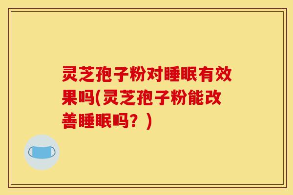 灵芝孢子粉对有效果吗(灵芝孢子粉能改善吗?) 灵芝孢子粉对有效果吗(灵芝孢子粉能改善吗?)