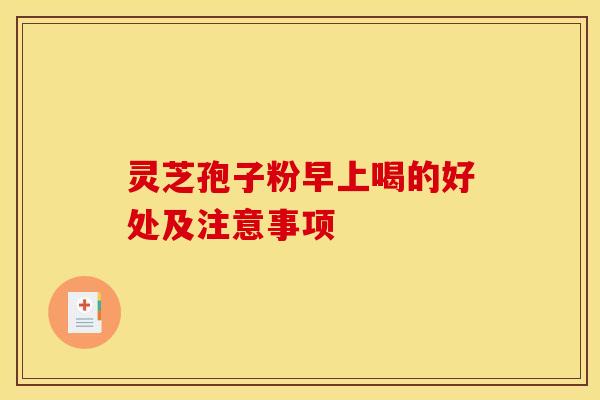 灵芝孢子粉早上喝的好处及注意事项