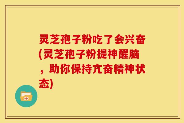 灵芝孢子粉吃了会兴奋(灵芝孢子粉提神醒脑,助你保持亢奋精神状态) 灵芝孢子粉吃了会兴奋(灵芝孢子粉提神醒脑,助你保持亢奋精神状态)