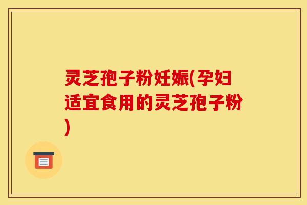灵芝孢子粉妊娠(孕妇适宜食用的灵芝孢子粉) 灵芝孢子粉妊娠(孕妇适宜食用的灵芝孢子粉)