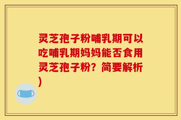 灵芝孢子粉哺乳期可以吃哺乳期妈妈能否食用灵芝孢子粉?简要解析) 灵芝孢子粉哺乳期可以吃哺乳期妈妈能否食用灵芝孢子粉?简要解析)
