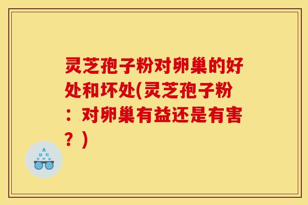 灵芝孢子粉对卵巢的好处和坏处(灵芝孢子粉:对卵巢有益还是有害?) 灵芝孢子粉对卵巢的好处和坏处(灵芝孢子粉:对卵巢有益还是有害?)