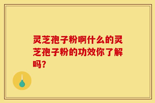 灵芝孢子粉啊什么的灵芝孢子粉的功效你了解吗? 灵芝孢子粉啊什么的灵芝孢子粉的功效你了解吗?