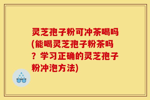 灵芝孢子粉可冲茶喝吗(能喝灵芝孢子粉茶吗?学习正确的灵芝孢子粉冲泡方法) 灵芝孢子粉可冲茶喝吗(能喝灵芝孢子粉茶吗?学习正确的灵芝孢子粉冲泡方法)