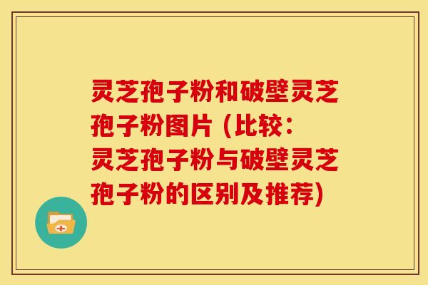 灵芝孢子粉和破壁灵芝孢子粉图片 (比较:灵芝孢子粉与破壁灵芝孢子粉的区别及推荐) 灵芝孢子粉和破壁灵芝孢子粉图片 (比较:灵芝孢子粉与破壁灵芝孢子粉的区别及推荐)