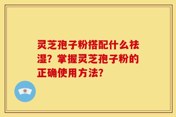 灵芝孢子粉搭配什么祛湿？掌握灵芝孢子粉的正确使用方法？