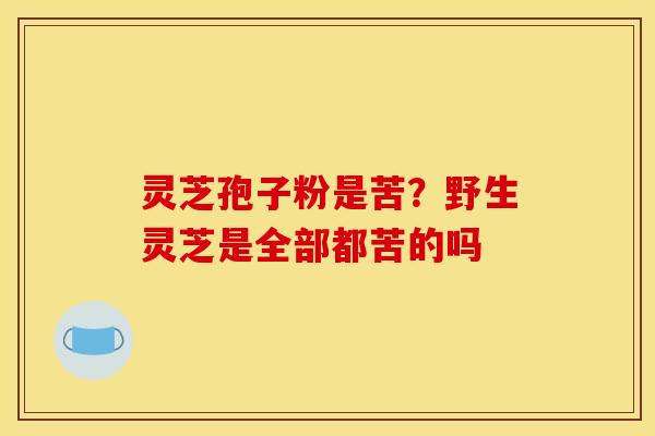 灵芝孢子粉是苦？野生灵芝是全部都苦的吗