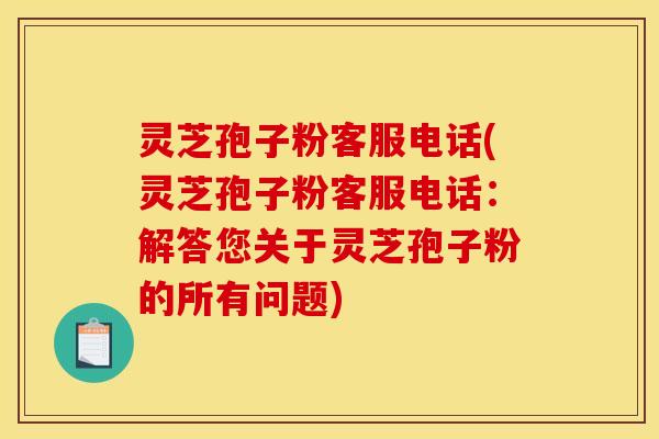 灵芝孢子粉客服电话(灵芝孢子粉客服电话:解答您关于灵芝孢子粉的所有问题) 灵芝孢子粉客服电话(灵芝孢子粉客服电话:解答您关于灵芝孢子粉的所有问题)