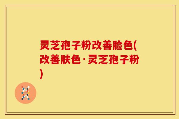 灵芝孢子粉改善脸色(改善肤色·灵芝孢子粉) 灵芝孢子粉改善脸色(改善肤色·灵芝孢子粉)