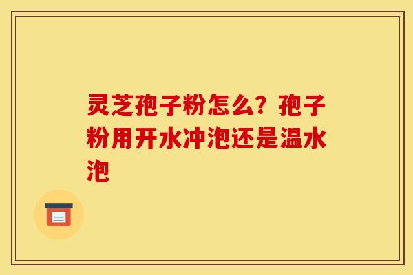 灵芝孢子粉怎么？孢子粉用开水冲泡还是温水泡