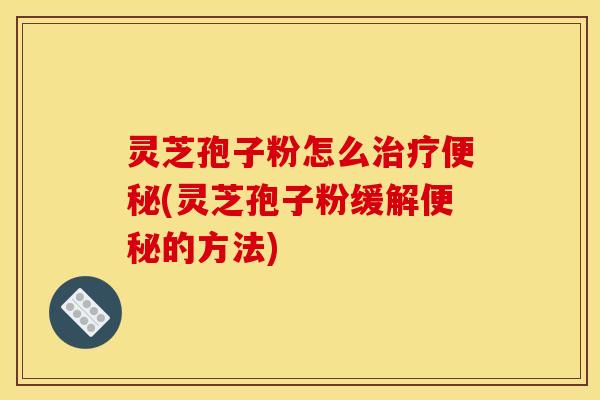 灵芝孢子粉怎么(灵芝孢子粉缓解的方法) 灵芝孢子粉怎么(灵芝孢子粉缓解的方法)