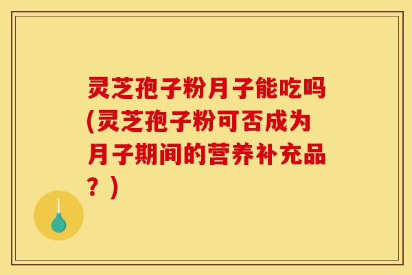 灵芝孢子粉月子能吃吗(灵芝孢子粉可否成为月子期间的营养补充品?) 灵芝孢子粉月子能吃吗(灵芝孢子粉可否成为月子期间的营养补充品?)