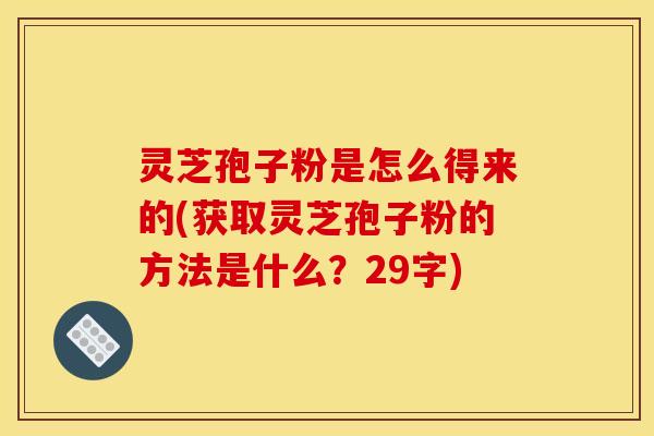 灵芝孢子粉是怎么得来的(获取灵芝孢子粉的方法是什么?29字) 灵芝孢子粉是怎么得来的(获取灵芝孢子粉的方法是什么?29字)