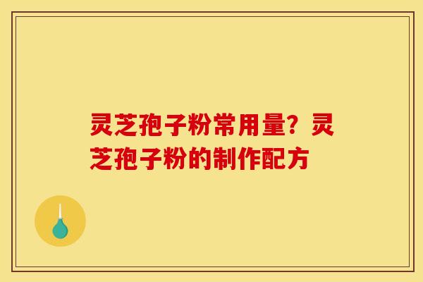灵芝孢子粉常用量?灵芝孢子粉的制作配方 灵芝孢子粉常用量?灵芝孢子粉的制作配方
