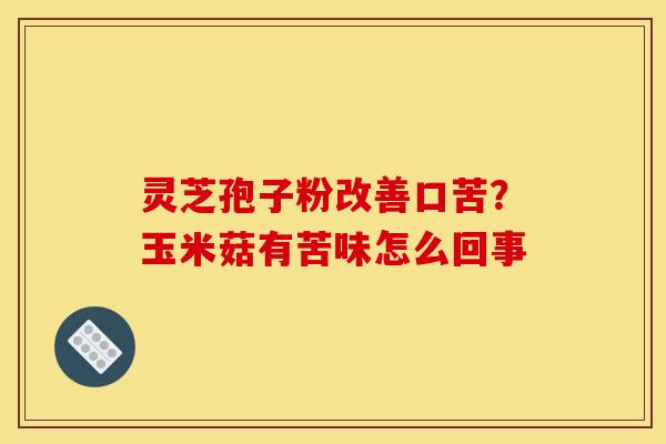 灵芝孢子粉改善口苦？玉米菇有苦味怎么回事