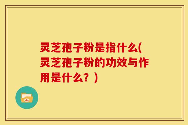 灵芝孢子粉是指什么(灵芝孢子粉的功效与作用是什么?) 灵芝孢子粉是指什么(灵芝孢子粉的功效与作用是什么?)