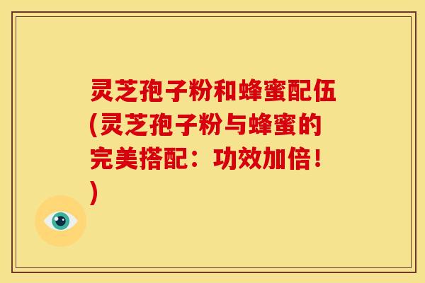 灵芝孢子粉和蜂蜜配伍(灵芝孢子粉与蜂蜜的完美搭配:功效加倍!) 灵芝孢子粉和蜂蜜配伍(灵芝孢子粉与蜂蜜的完美搭配:功效加倍!)