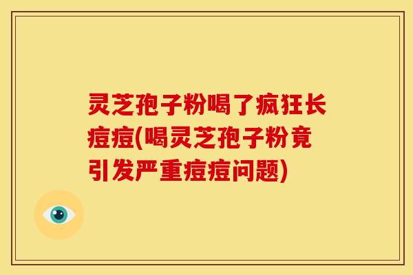 灵芝孢子粉喝了疯狂长痘痘(喝灵芝孢子粉竟引发严重痘痘问题) 灵芝孢子粉喝了疯狂长痘痘(喝灵芝孢子粉竟引发严重痘痘问题)